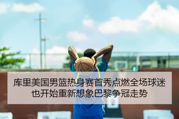 库里美国男篮热身赛首秀点燃全场球迷也开始重新想象巴黎争冠走势